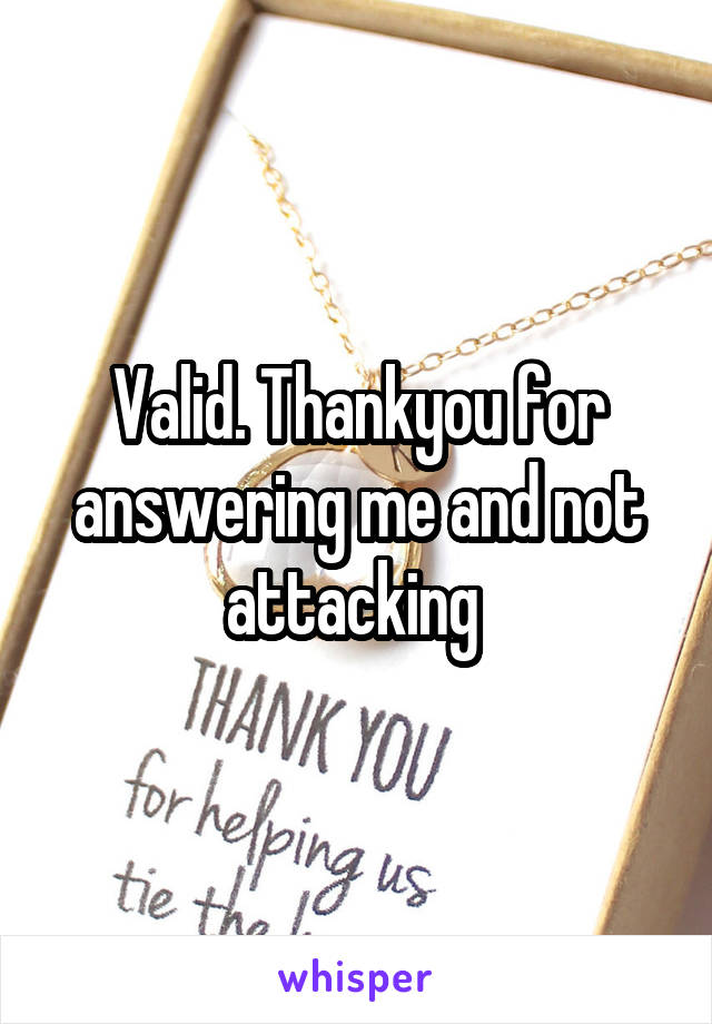 Valid. Thankyou for answering me and not attacking 