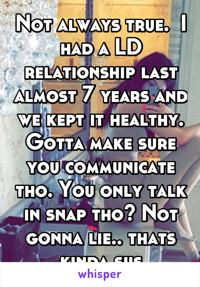 Not always true.  I had a LD relationship last almost 7 years and we kept it healthy. Gotta make sure you communicate tho. You only talk in snap tho? Not gonna lie.. thats kinda sus