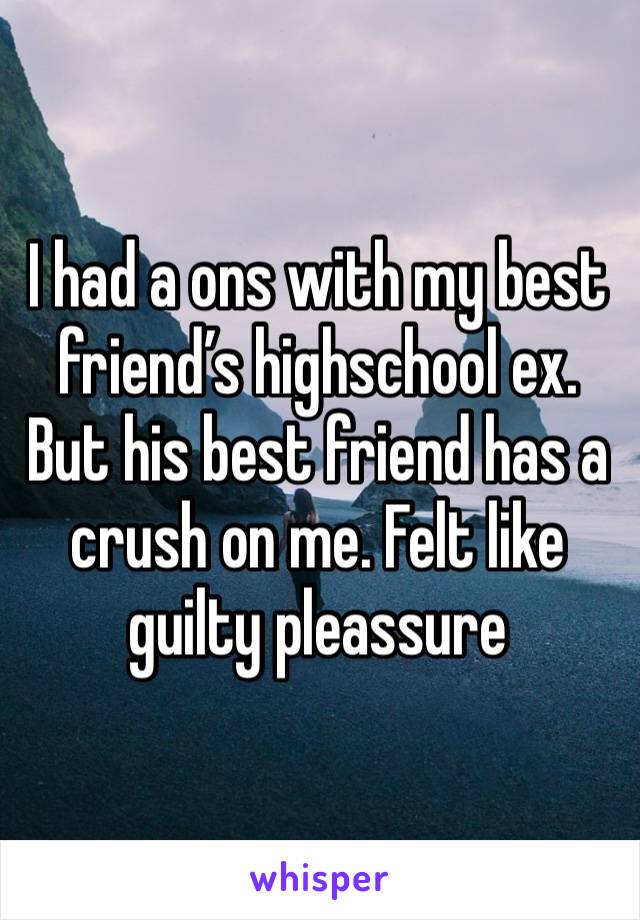 I had a ons with my best friend’s highschool ex. But his best friend has a crush on me. Felt like guilty pleassure