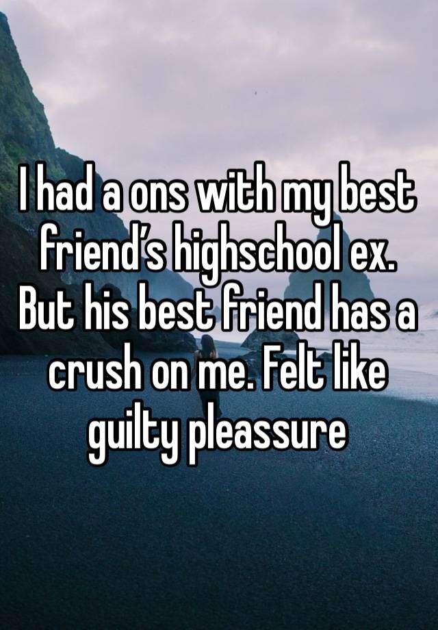 I had a ons with my best friend’s highschool ex. But his best friend has a crush on me. Felt like guilty pleassure