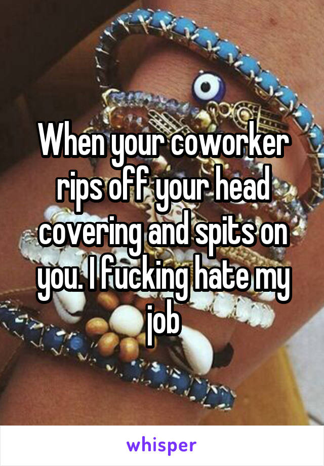 When your coworker rips off your head covering and spits on you. I fucking hate my job