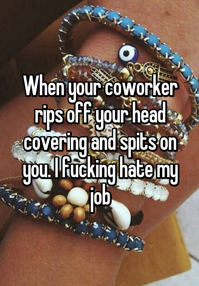 When your coworker rips off your head covering and spits on you. I fucking hate my job