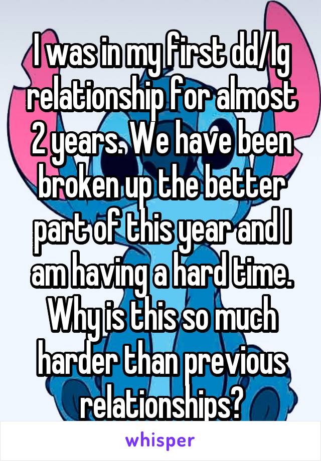 I was in my first dd/lg relationship for almost 2 years. We have been broken up the better part of this year and I am having a hard time. Why is this so much harder than previous relationships?