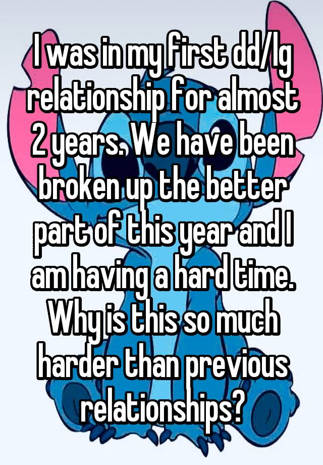 I was in my first dd/lg relationship for almost 2 years. We have been broken up the better part of this year and I am having a hard time. Why is this so much harder than previous relationships?