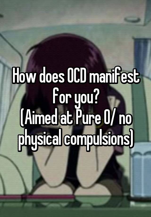 How does OCD manifest for you?
(Aimed at Pure O/ no physical compulsions)