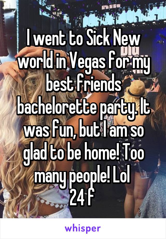 I went to Sick New world in Vegas for my best friends bachelorette party. It was fun, but I am so glad to be home! Too many people! Lol 
24 f 