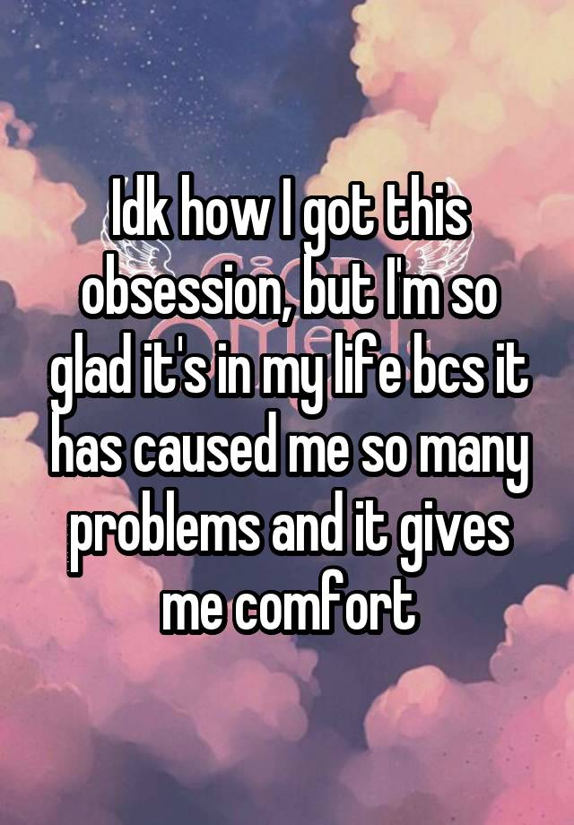 Idk how I got this obsession, but I'm so glad it's in my life bcs it has caused me so many problems and it gives me comfort