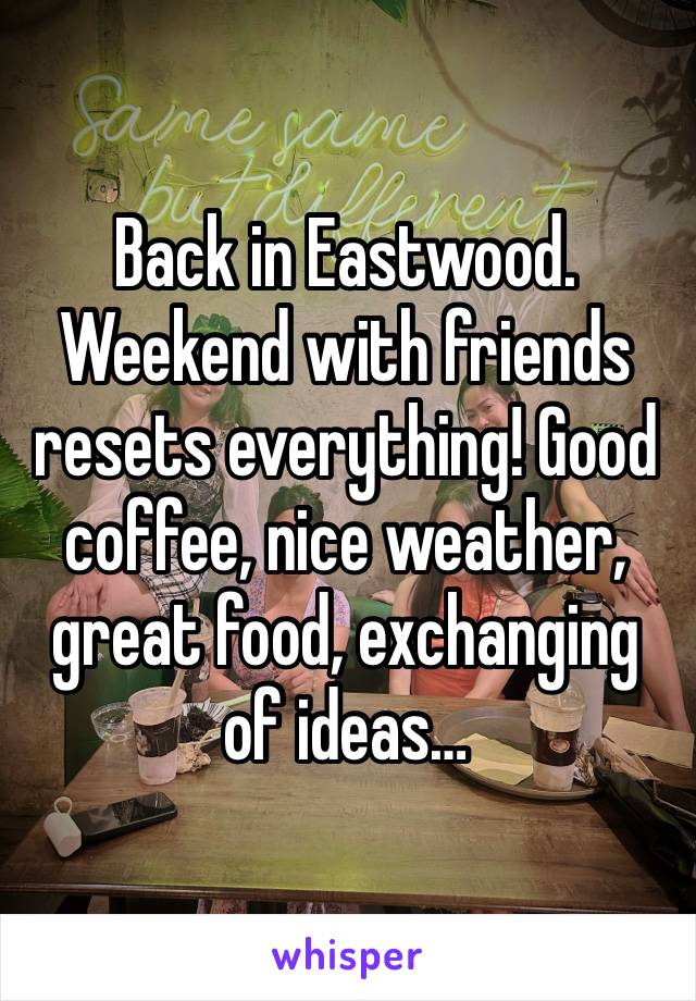 Back in Eastwood. Weekend with friends resets everything! Good coffee, nice weather, great food, exchanging of ideas… 