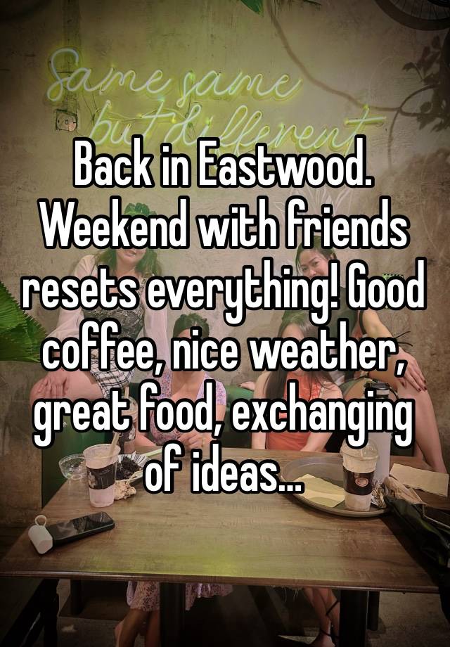 Back in Eastwood. Weekend with friends resets everything! Good coffee, nice weather, great food, exchanging of ideas… 