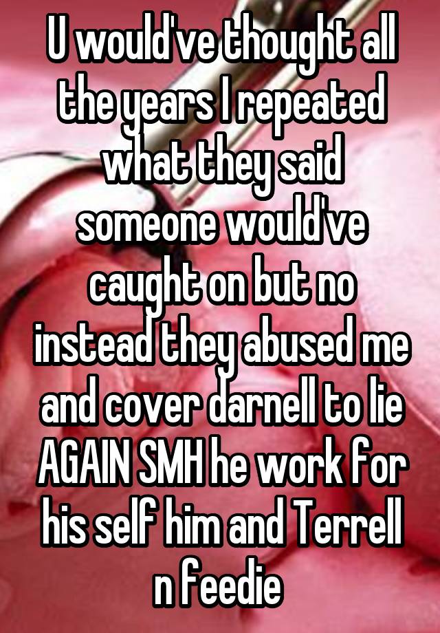 U would've thought all the years I repeated what they said someone would've caught on but no instead they abused me and cover darnell to lie AGAIN SMH he work for his self him and Terrell n feedie 