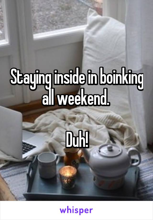 Staying inside in boinking all weekend. 

Duh!