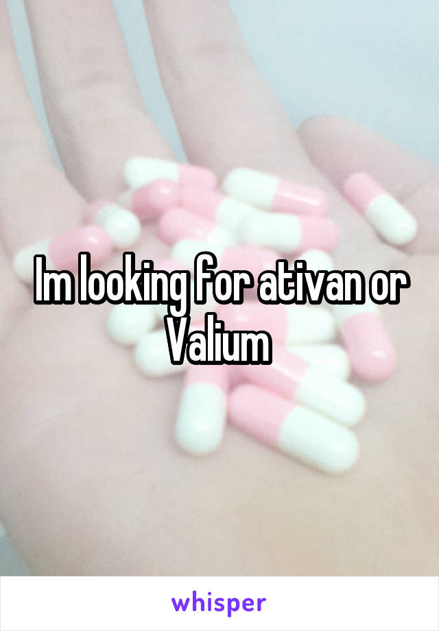 Im looking for ativan or Valium 