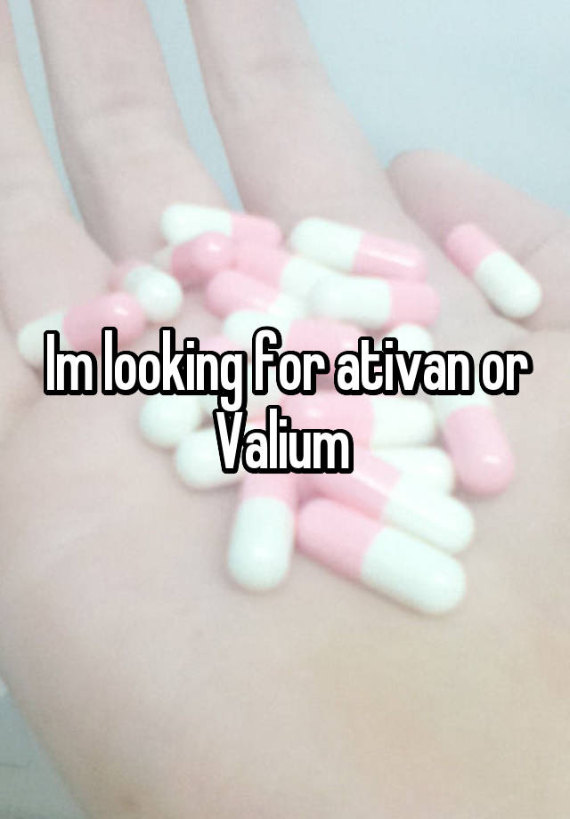 Im looking for ativan or Valium 