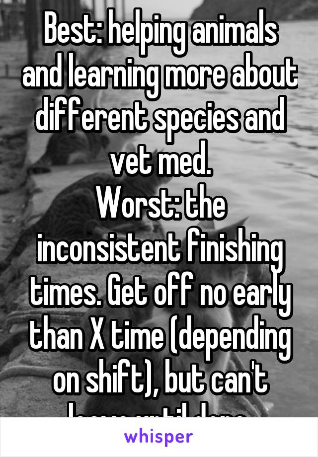 Best: helping animals and learning more about different species and vet med.
Worst: the inconsistent finishing times. Get off no early than X time (depending on shift), but can't leave until done.