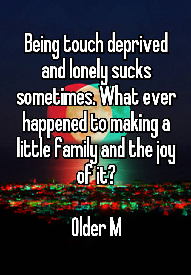 Being touch deprived and lonely sucks sometimes. What ever happened to making a little family and the joy of it?

Older M
