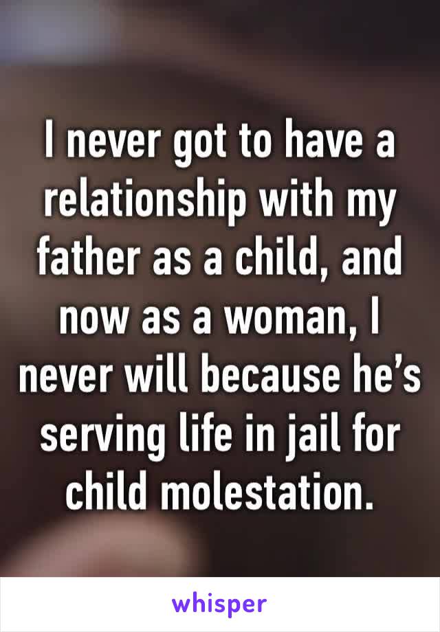 I never got to have a relationship with my father as a child, and now as a woman, I never will because he’s serving life in jail for child molestation.