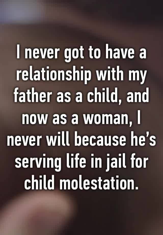 I never got to have a relationship with my father as a child, and now as a woman, I never will because he’s serving life in jail for child molestation.