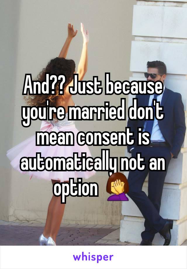 And?? Just because you're married don't mean consent is automatically not an option 🤦‍♀️