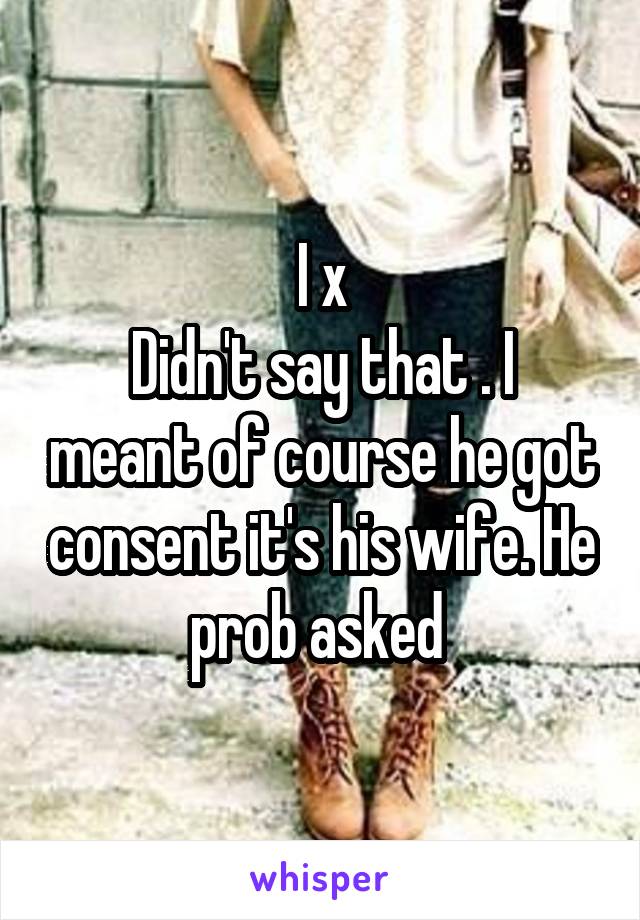 I x
Didn't say that . I meant of course he got consent it's his wife. He prob asked 