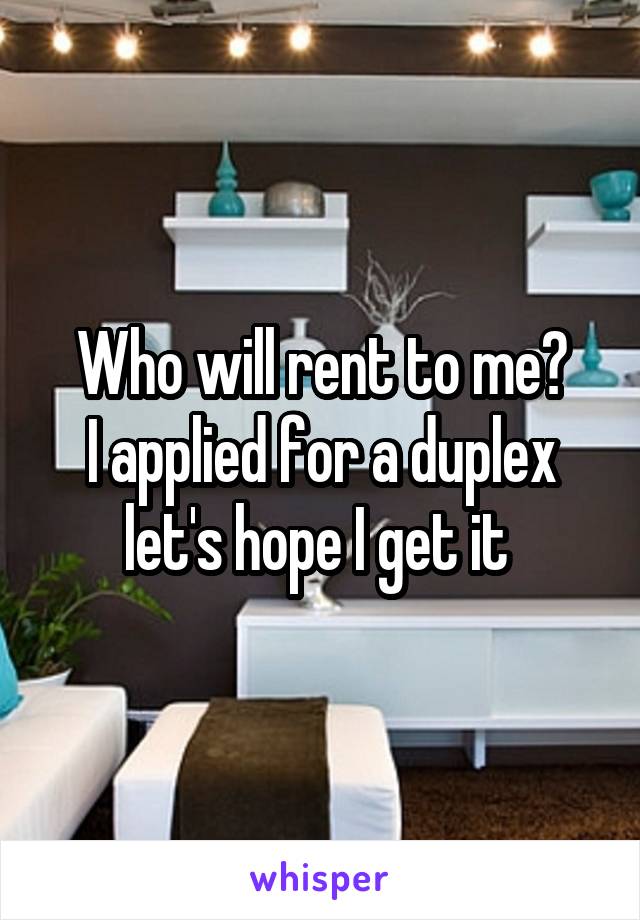 Who will rent to me?
I applied for a duplex let's hope I get it 