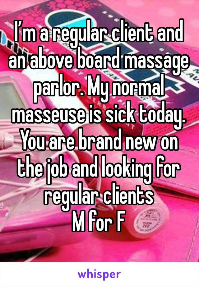 I’m a regular client and an above board massage parlor. My normal masseuse is sick today. You are brand new on the job and looking for regular clients 
M for F
