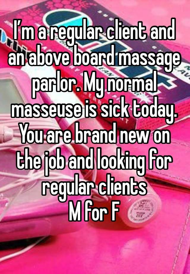 I’m a regular client and an above board massage parlor. My normal masseuse is sick today. You are brand new on the job and looking for regular clients 
M for F
