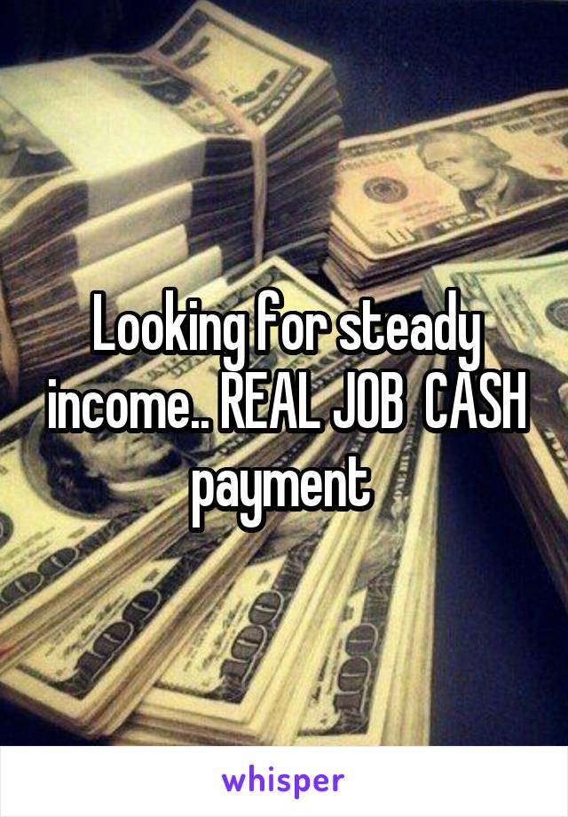 Looking for steady income.. REAL JOB  CASH payment 