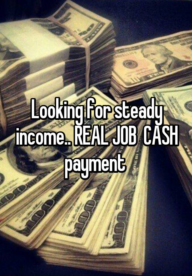 Looking for steady income.. REAL JOB  CASH payment 