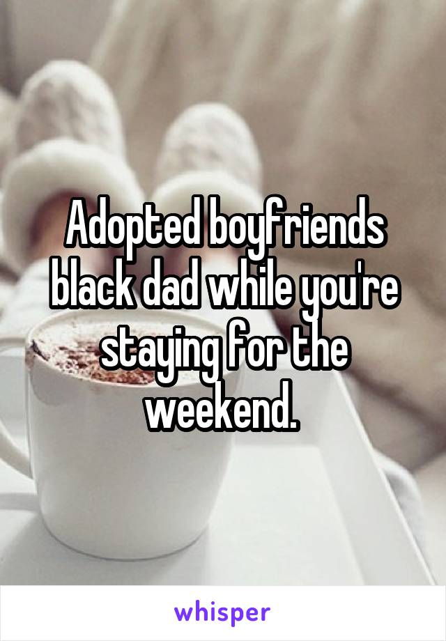 Adopted boyfriends black dad while you're staying for the weekend. 