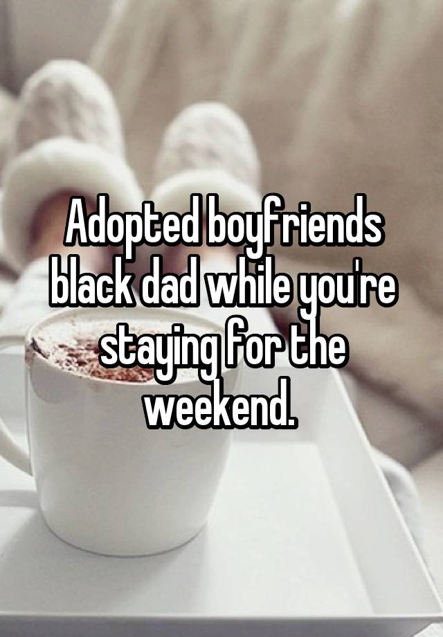 Adopted boyfriends black dad while you're staying for the weekend. 