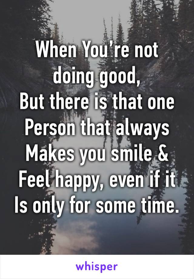 When You’re not 
doing good,
But there is that one
Person that always 
Makes you smile &
Feel happy, even if it
Is only for some time.