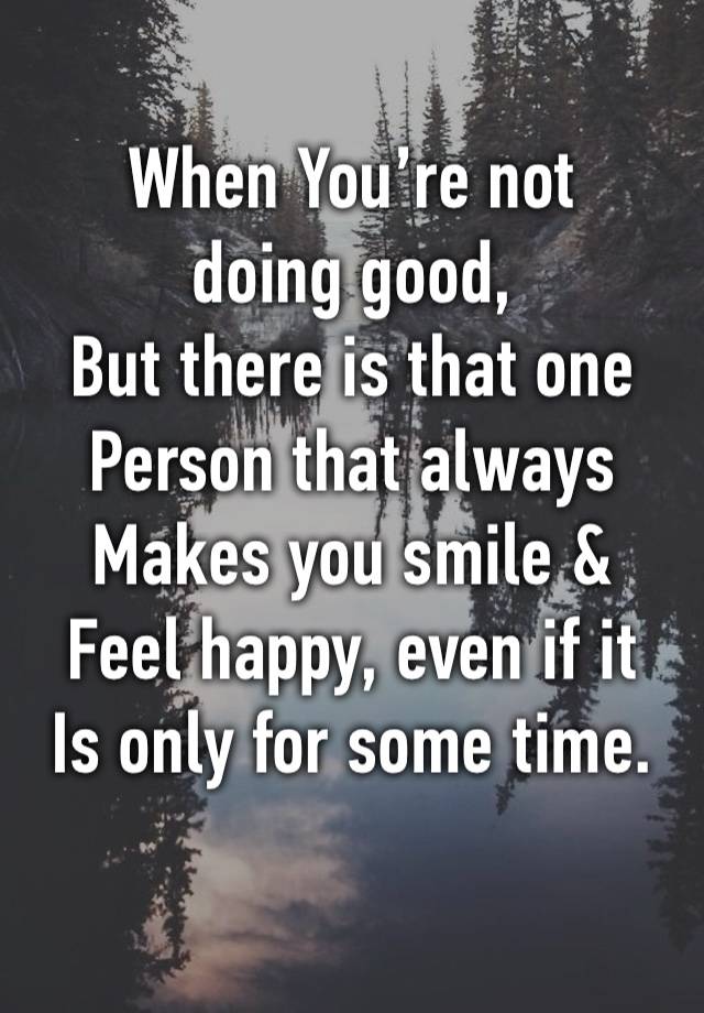 When You’re not 
doing good,
But there is that one
Person that always 
Makes you smile &
Feel happy, even if it
Is only for some time.