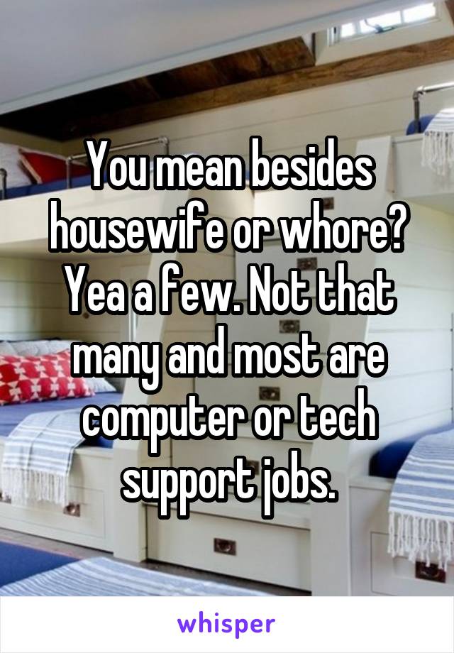 You mean besides housewife or whore? Yea a few. Not that many and most are computer or tech support jobs.