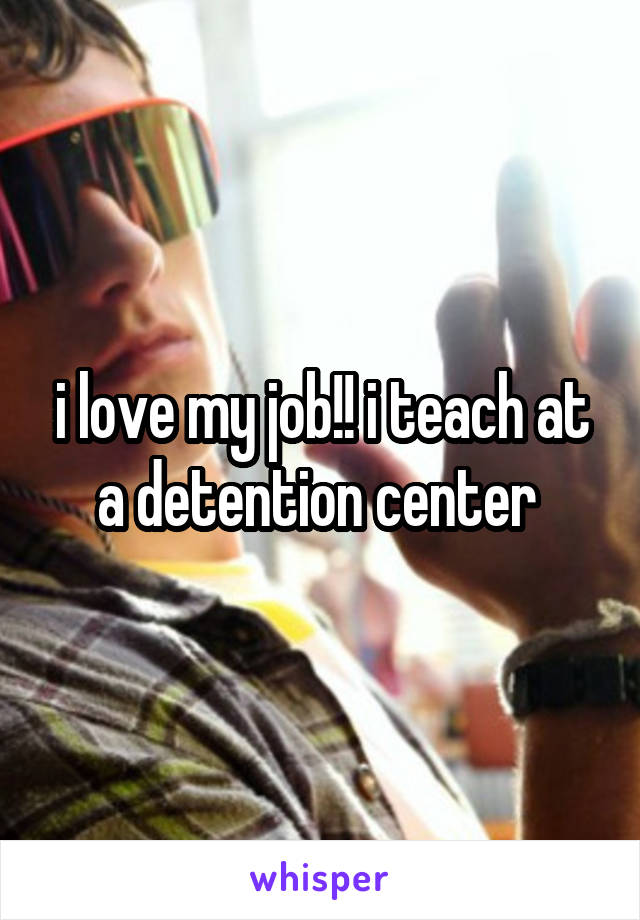 i love my job!! i teach at a detention center 