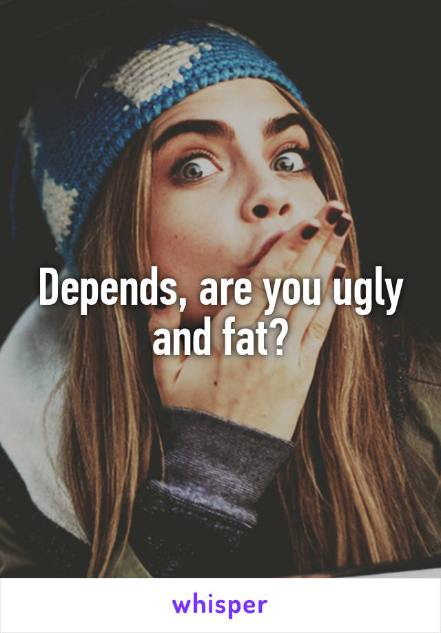 Depends, are you ugly and fat?