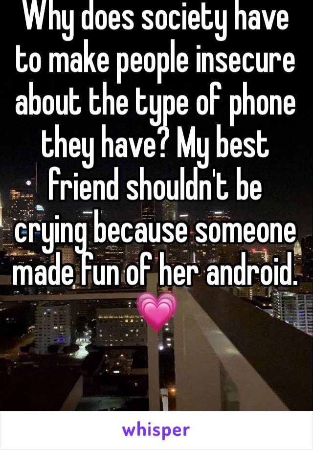 Why does society have to make people insecure about the type of phone they have? My best friend shouldn't be crying because someone made fun of her android. 💗