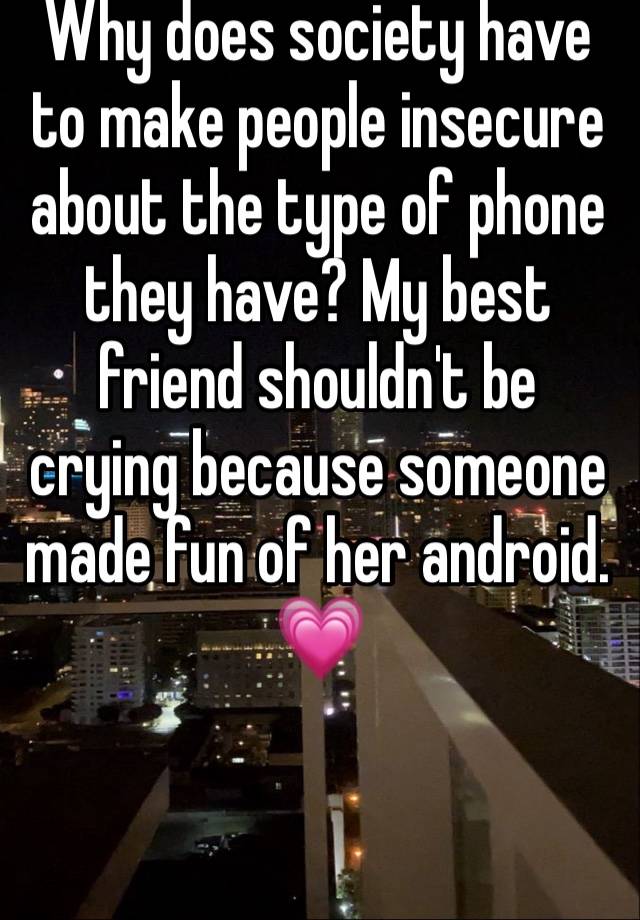 Why does society have to make people insecure about the type of phone they have? My best friend shouldn't be crying because someone made fun of her android. 💗