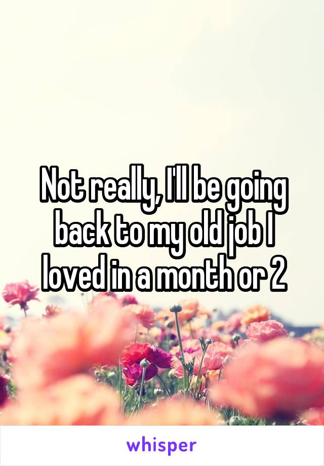 Not really, I'll be going back to my old job I loved in a month or 2