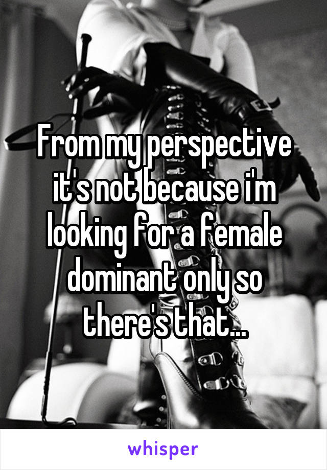 From my perspective it's not because i'm looking for a female dominant only so there's that...