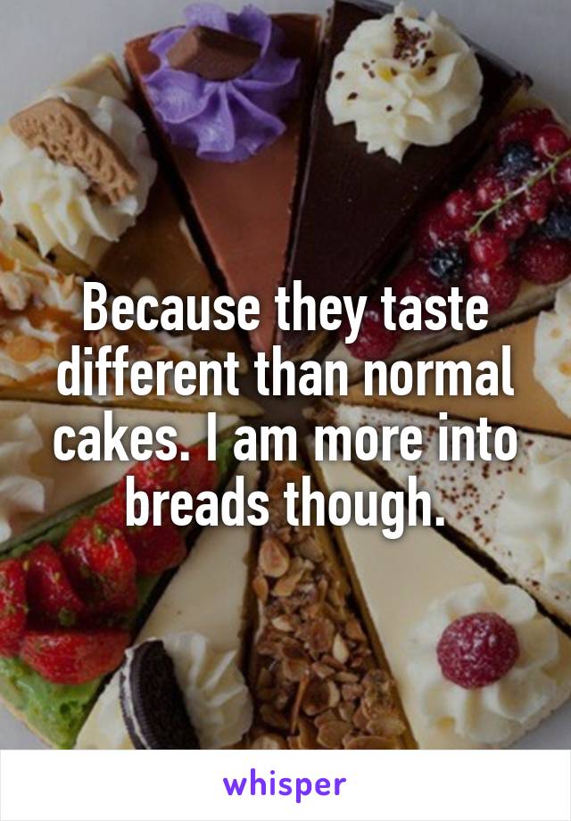 Because they taste different than normal cakes. I am more into breads though.