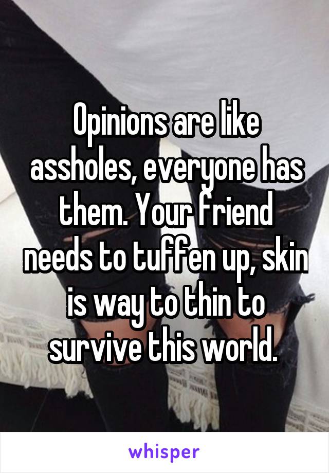 Opinions are like assholes, everyone has them. Your friend needs to tuffen up, skin is way to thin to survive this world. 