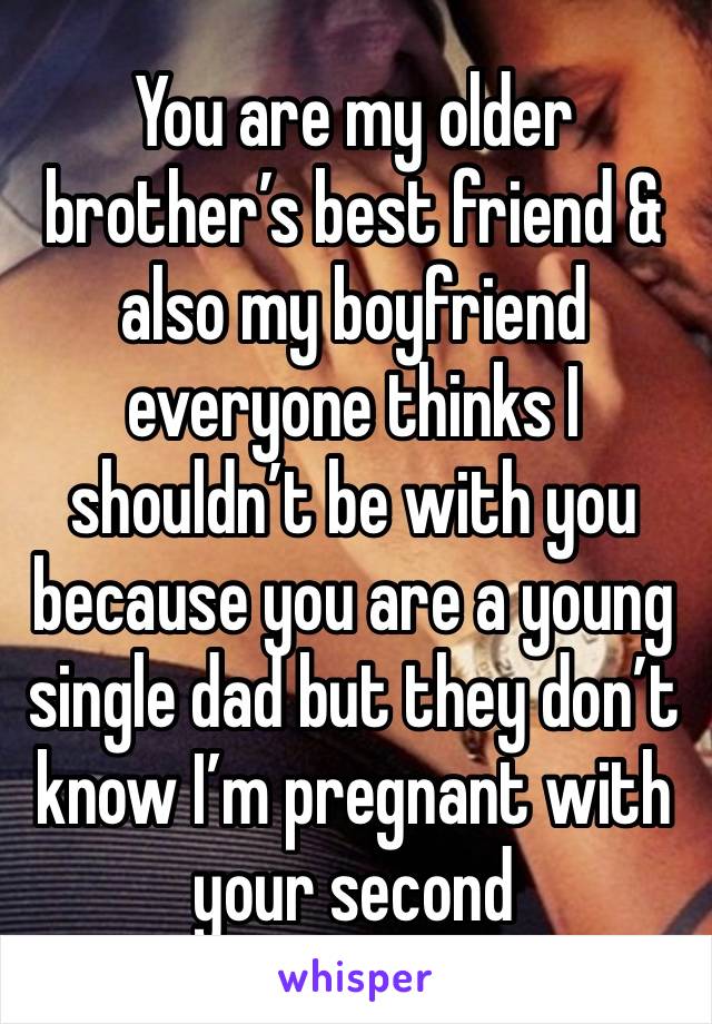 You are my older brother’s best friend & also my boyfriend everyone thinks I shouldn’t be with you because you are a young single dad but they don’t know I’m pregnant with your second 