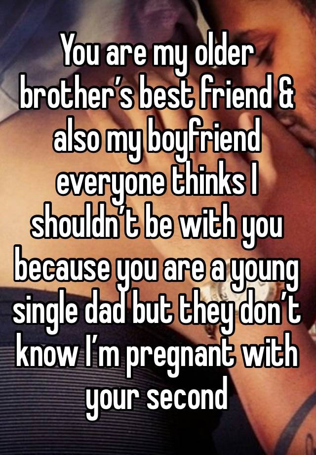 You are my older brother’s best friend & also my boyfriend everyone thinks I shouldn’t be with you because you are a young single dad but they don’t know I’m pregnant with your second 