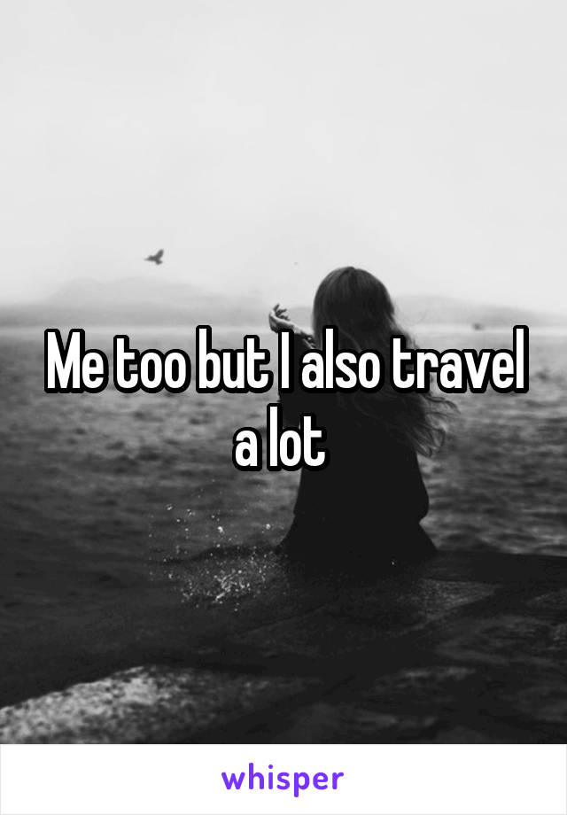 Me too but I also travel a lot 