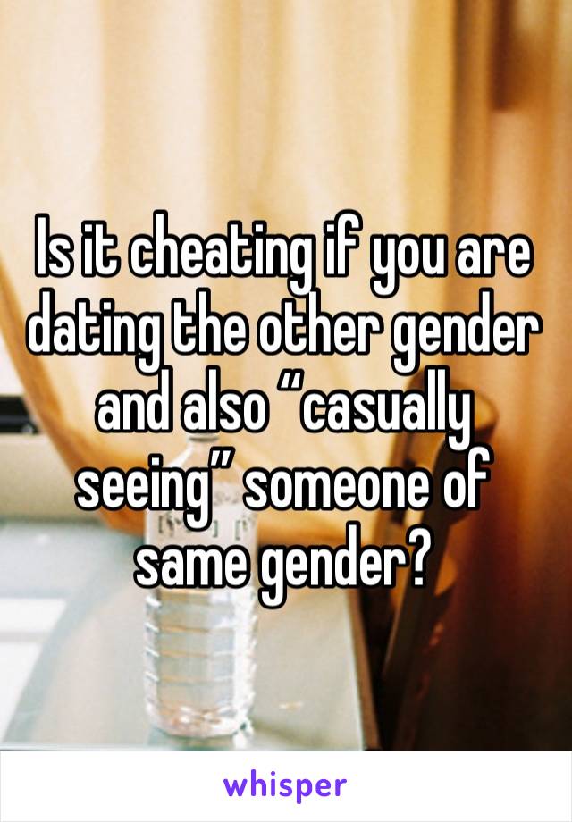 Is it cheating if you are dating the other gender and also “casually seeing” someone of same gender?