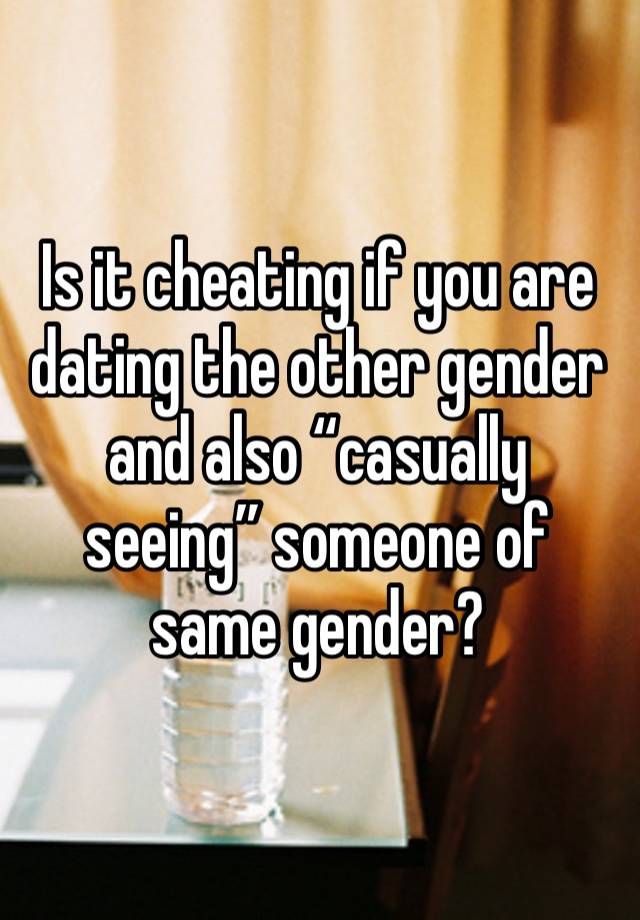 Is it cheating if you are dating the other gender and also “casually seeing” someone of same gender?