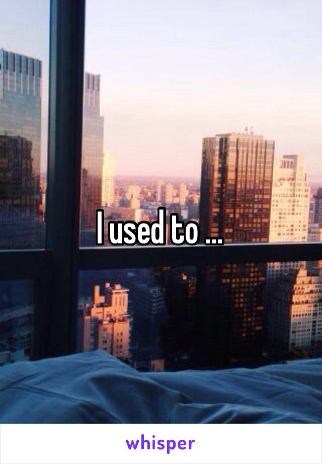 I used to … 