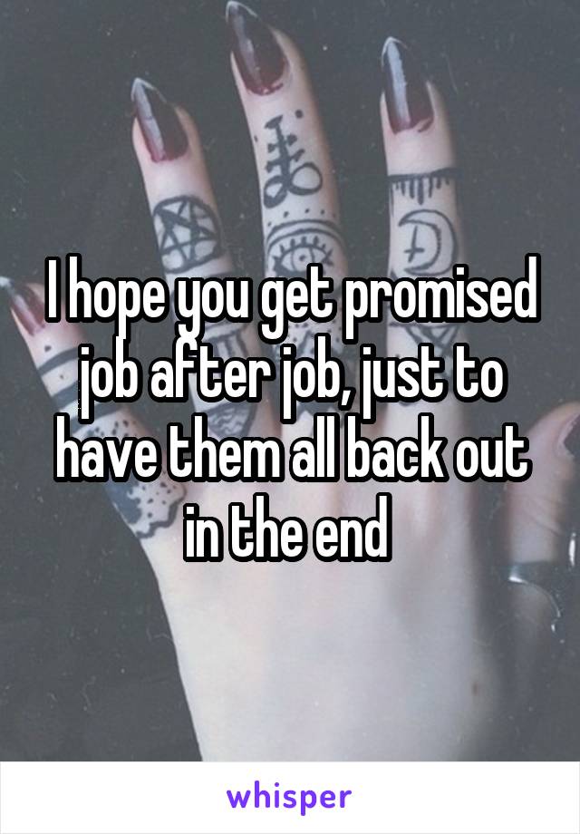 I hope you get promised job after job, just to have them all back out in the end 