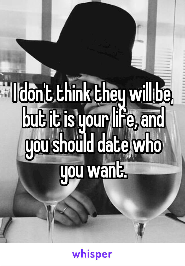 I don't think they will be, but it is your life, and you should date who you want.