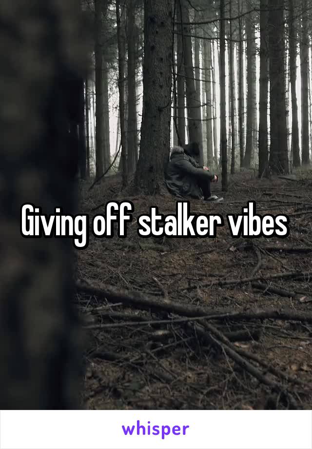 Giving off stalker vibes 